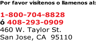 Por favor visítenos o llamenos al:  1-800-704-8828 ó 408-293-0909 460 W. Taylor St. San Jose, CA  95110